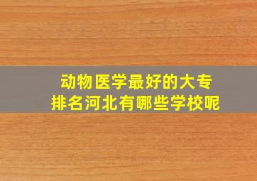 动物医学最好的大专排名河北有哪些学校呢