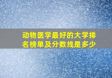 动物医学最好的大学排名榜单及分数线是多少