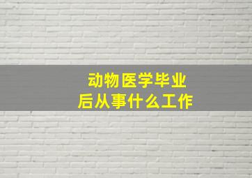 动物医学毕业后从事什么工作