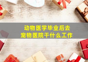 动物医学毕业后去宠物医院干什么工作