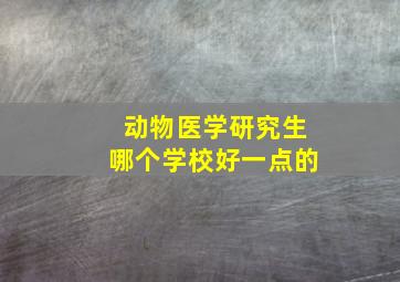 动物医学研究生哪个学校好一点的