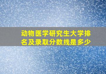 动物医学研究生大学排名及录取分数线是多少