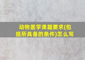 动物医学课题要求(包括所具备的条件)怎么写