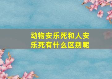 动物安乐死和人安乐死有什么区别呢