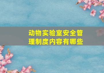 动物实验室安全管理制度内容有哪些