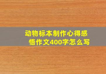 动物标本制作心得感悟作文400字怎么写