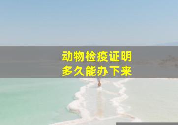 动物检疫证明多久能办下来