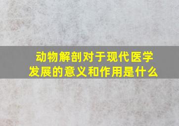 动物解剖对于现代医学发展的意义和作用是什么