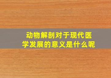 动物解剖对于现代医学发展的意义是什么呢