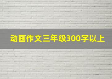 动画作文三年级300字以上