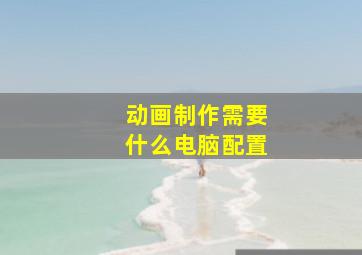 动画制作需要什么电脑配置