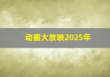 动画大放映2025年