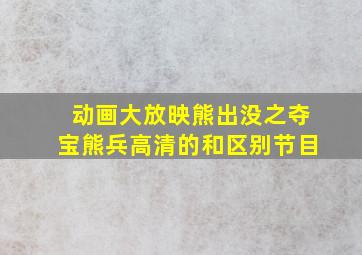 动画大放映熊出没之夺宝熊兵高清的和区别节目