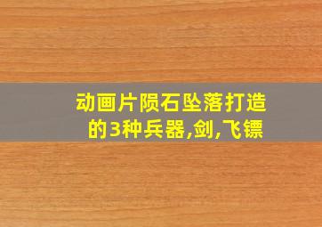 动画片陨石坠落打造的3种兵器,剑,飞镖