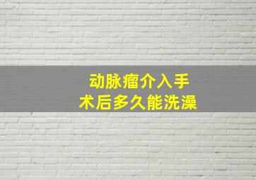 动脉瘤介入手术后多久能洗澡