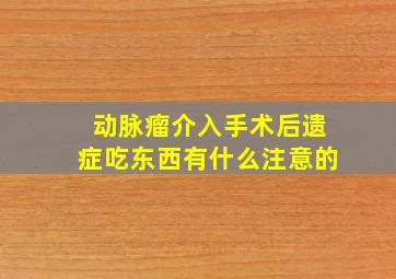 动脉瘤介入手术后遗症吃东西有什么注意的