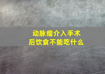 动脉瘤介入手术后饮食不能吃什么