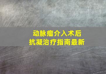 动脉瘤介入术后抗凝治疗指南最新