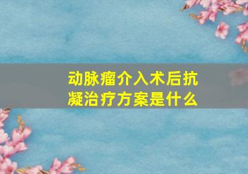 动脉瘤介入术后抗凝治疗方案是什么