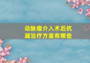 动脉瘤介入术后抗凝治疗方案有哪些