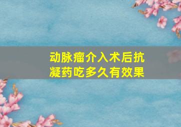 动脉瘤介入术后抗凝药吃多久有效果