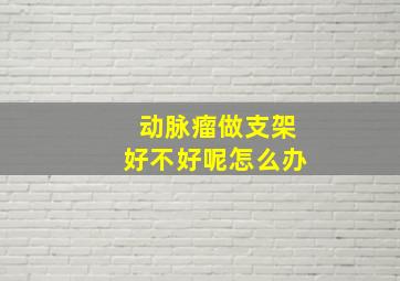 动脉瘤做支架好不好呢怎么办