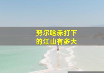 努尔哈赤打下的江山有多大