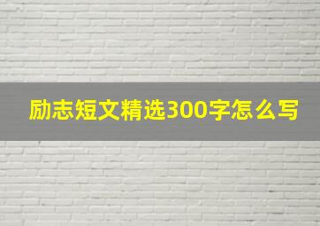 励志短文精选300字怎么写