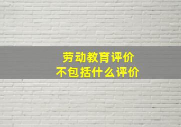 劳动教育评价不包括什么评价