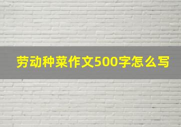 劳动种菜作文500字怎么写