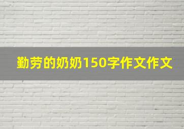 勤劳的奶奶150字作文作文