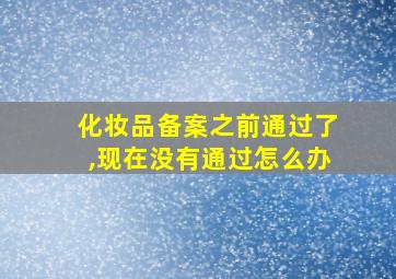 化妆品备案之前通过了,现在没有通过怎么办