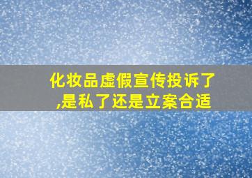 化妆品虚假宣传投诉了,是私了还是立案合适