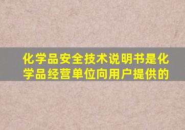 化学品安全技术说明书是化学品经营单位向用户提供的