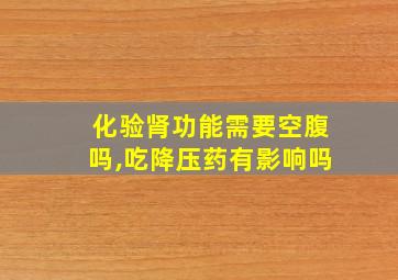 化验肾功能需要空腹吗,吃降压药有影响吗