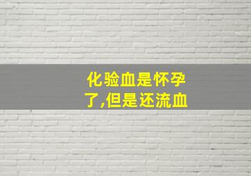 化验血是怀孕了,但是还流血