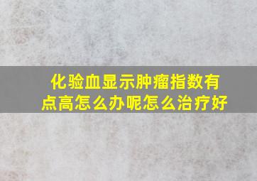 化验血显示肿瘤指数有点高怎么办呢怎么治疗好