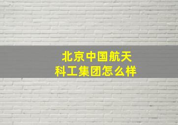 北京中国航天科工集团怎么样