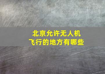 北京允许无人机飞行的地方有哪些