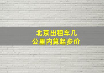 北京出租车几公里内算起步价