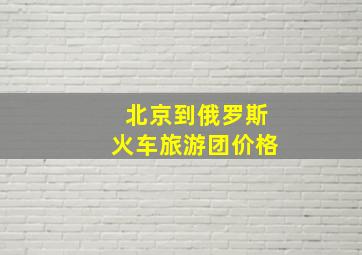 北京到俄罗斯火车旅游团价格