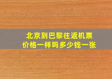 北京到巴黎往返机票价格一样吗多少钱一张