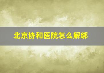 北京协和医院怎么解绑