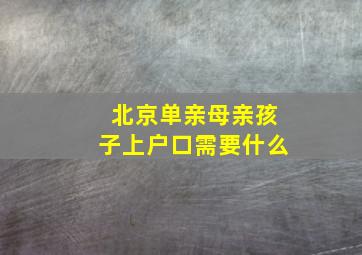 北京单亲母亲孩子上户口需要什么