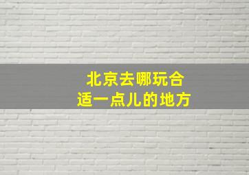 北京去哪玩合适一点儿的地方