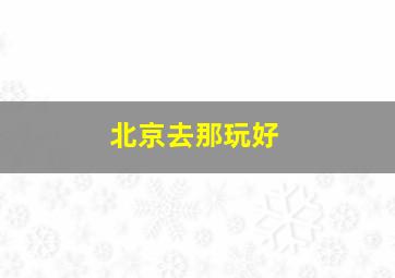 北京去那玩好