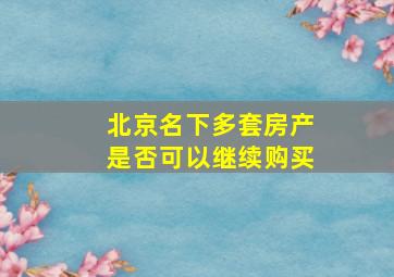 北京名下多套房产是否可以继续购买