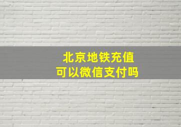 北京地铁充值可以微信支付吗