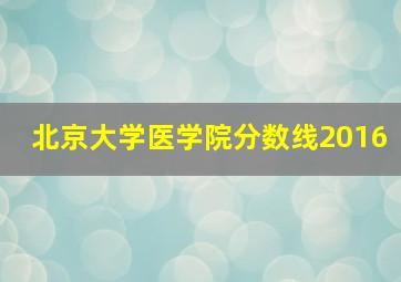 北京大学医学院分数线2016