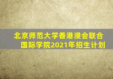 北京师范大学香港浸会联合国际学院2021年招生计划